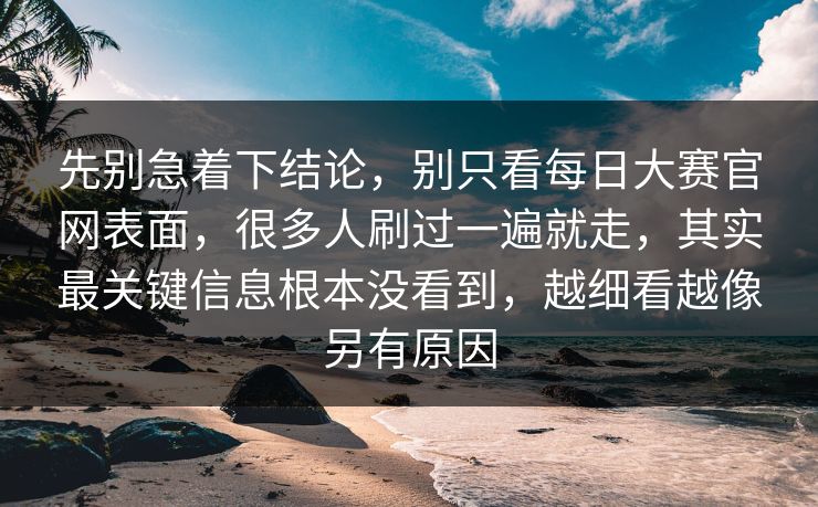 先别急着下结论，别只看每日大赛官网表面，很多人刷过一遍就走，其实最关键信息根本没看到，越细看越像另有原因