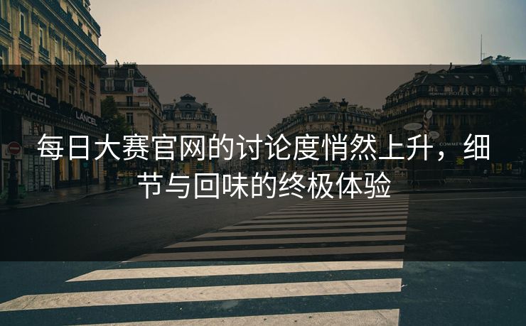 每日大赛官网的讨论度悄然上升，细节与回味的终极体验