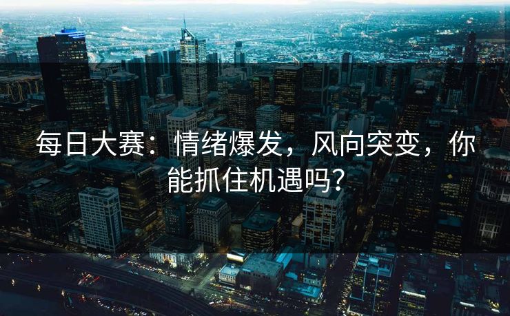 每日大赛：情绪爆发，风向突变，你能抓住机遇吗？