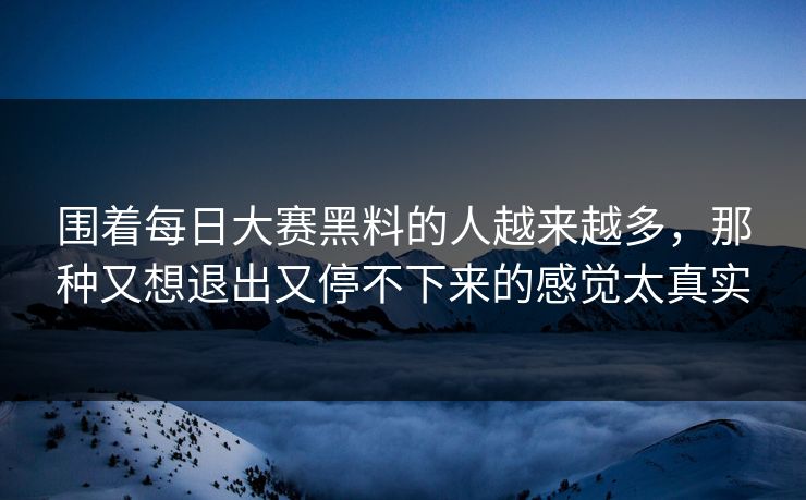 围着每日大赛黑料的人越来越多，那种又想退出又停不下来的感觉太真实