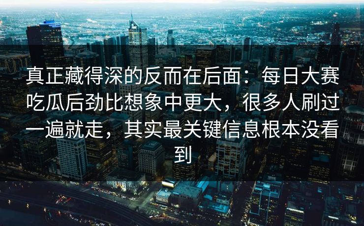 真正藏得深的反而在后面：每日大赛吃瓜后劲比想象中更大，很多人刷过一遍就走，其实最关键信息根本没看到