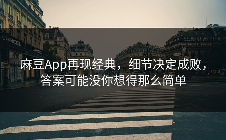 麻豆App再现经典，细节决定成败，答案可能没你想得那么简单
