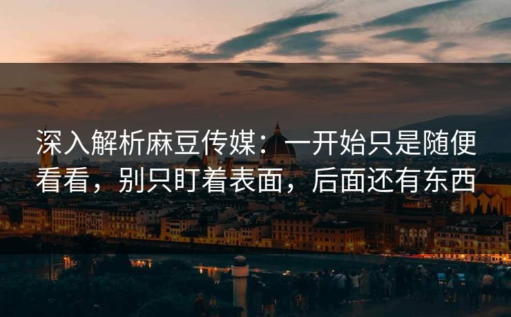 深入解析麻豆传媒：一开始只是随便看看，别只盯着表面，后面还有东西