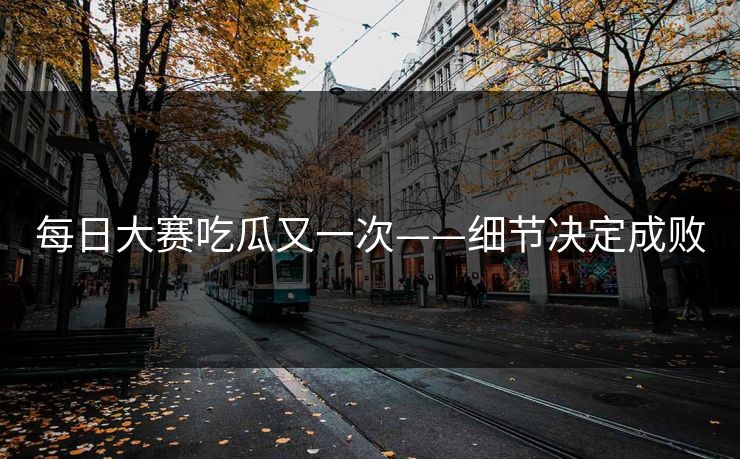 每日大赛吃瓜又一次——细节决定成败