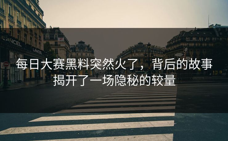 每日大赛黑料突然火了，背后的故事揭开了一场隐秘的较量