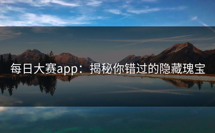 每日大赛app：揭秘你错过的隐藏瑰宝