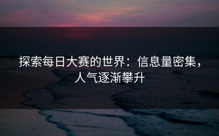 探索每日大赛的世界：信息量密集，人气逐渐攀升