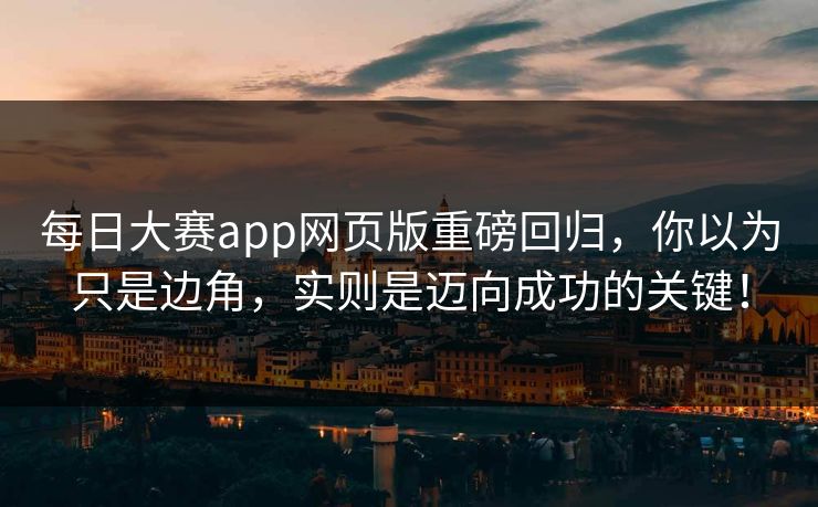每日大赛app网页版重磅回归，你以为只是边角，实则是迈向成功的关键！