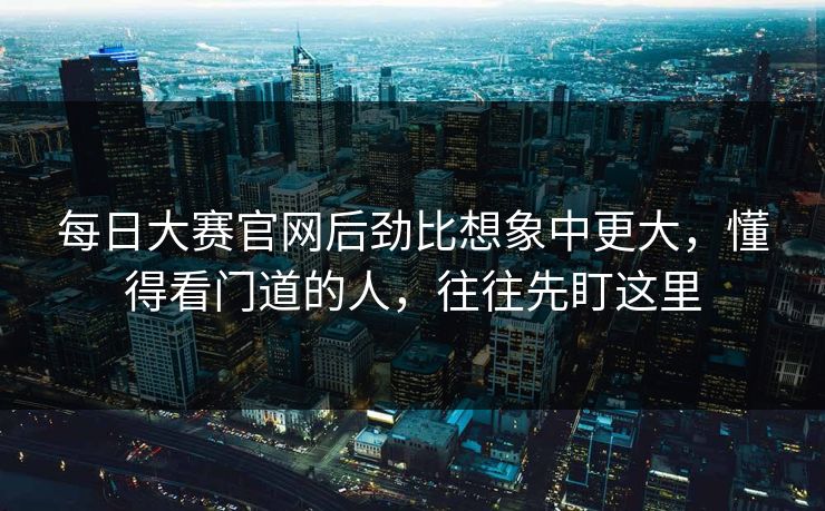 每日大赛官网后劲比想象中更大，懂得看门道的人，往往先盯这里