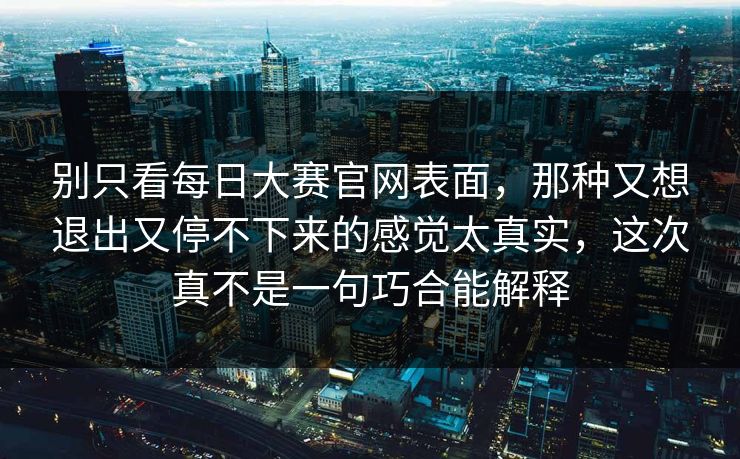 别只看每日大赛官网表面，那种又想退出又停不下来的感觉太真实，这次真不是一句巧合能解释