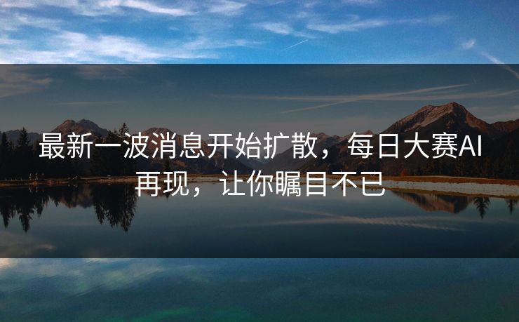 最新一波消息开始扩散，每日大赛AI再现，让你瞩目不已