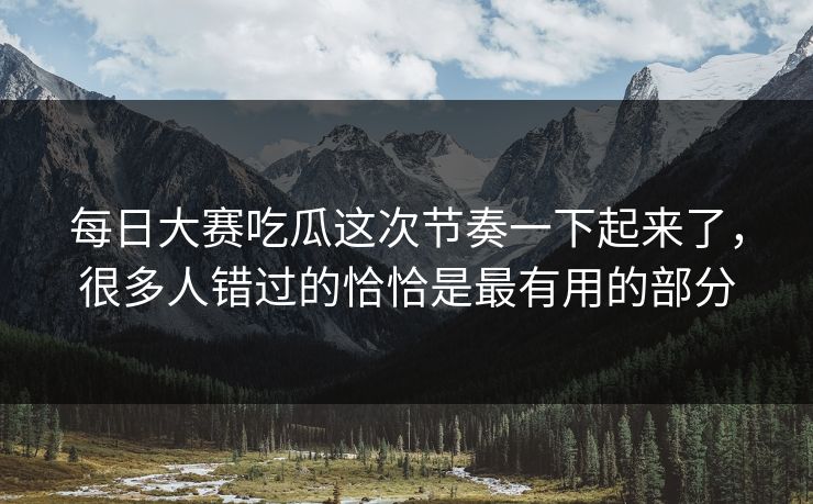 每日大赛吃瓜这次节奏一下起来了，很多人错过的恰恰是最有用的部分