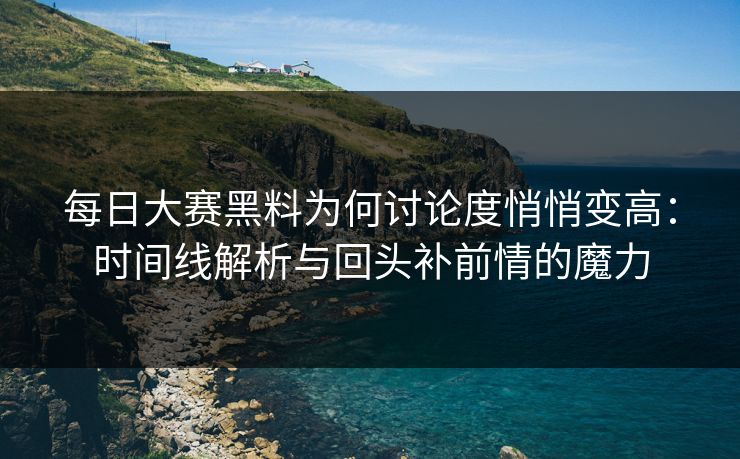 每日大赛黑料为何讨论度悄悄变高：时间线解析与回头补前情的魔力