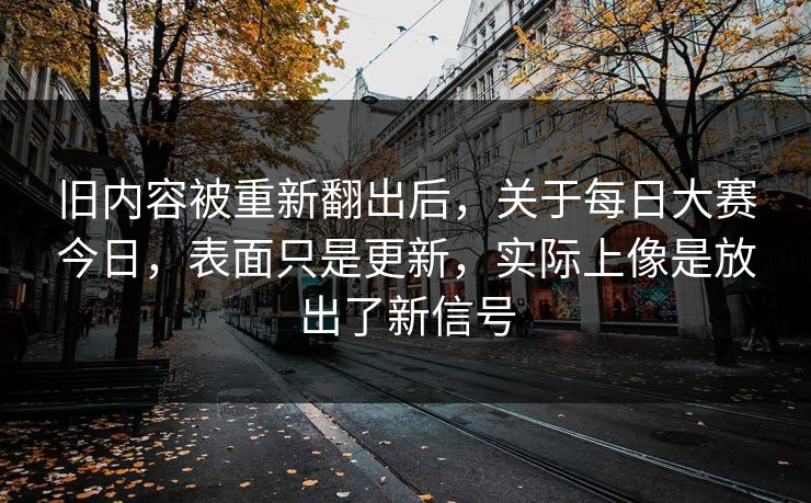 旧内容被重新翻出后，关于每日大赛今日，表面只是更新，实际上像是放出了新信号