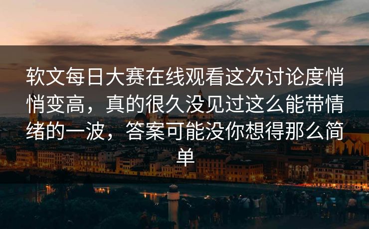 软文每日大赛在线观看这次讨论度悄悄变高，真的很久没见过这么能带情绪的一波，答案可能没你想得那么简单