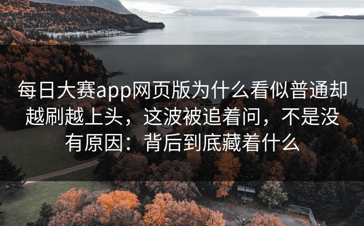 每日大赛app网页版为什么看似普通却越刷越上头，这波被追着问，不是没有原因：背后到底藏着什么