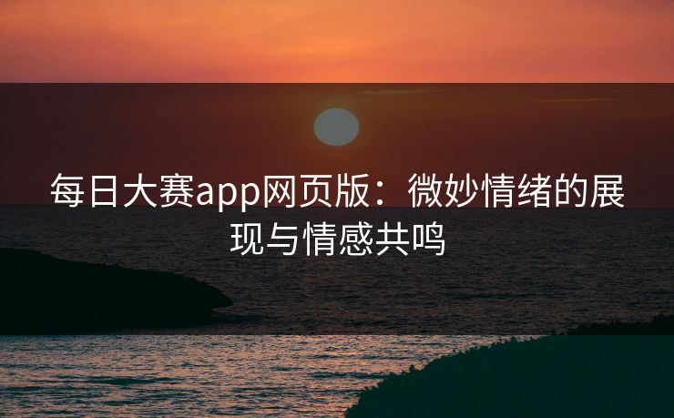 每日大赛app网页版：微妙情绪的展现与情感共鸣