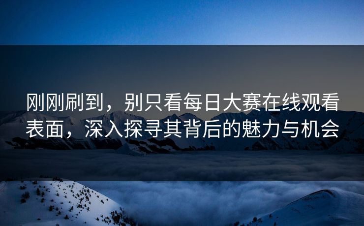 刚刚刷到，别只看每日大赛在线观看表面，深入探寻其背后的魅力与机会