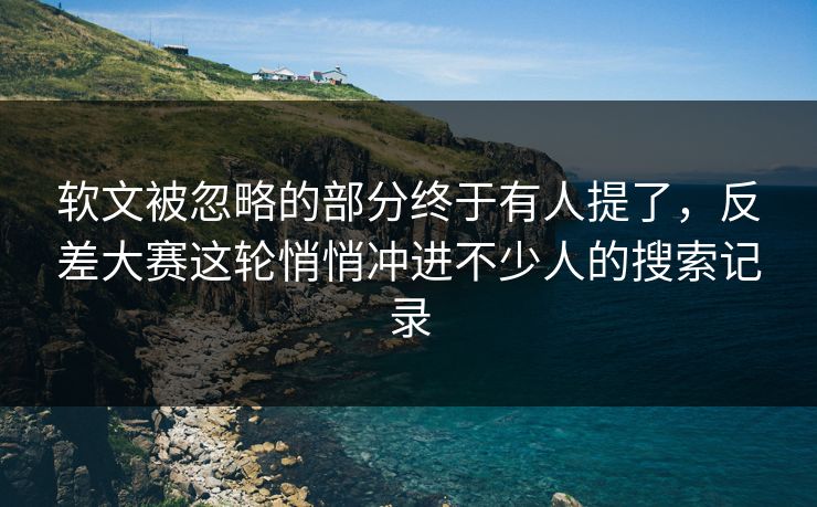 软文被忽略的部分终于有人提了，反差大赛这轮悄悄冲进不少人的搜索记录
