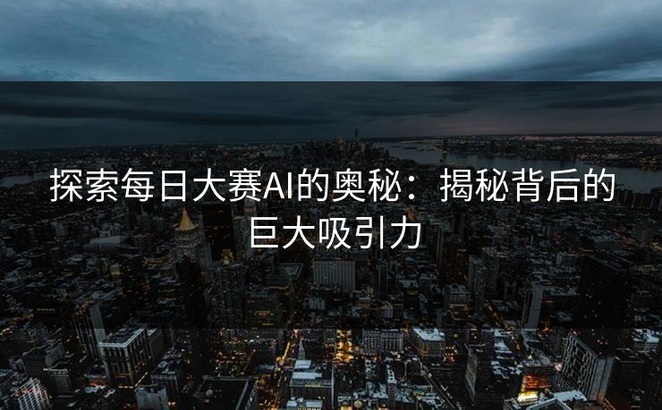 探索每日大赛AI的奥秘：揭秘背后的巨大吸引力