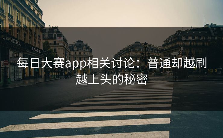 每日大赛app相关讨论：普通却越刷越上头的秘密