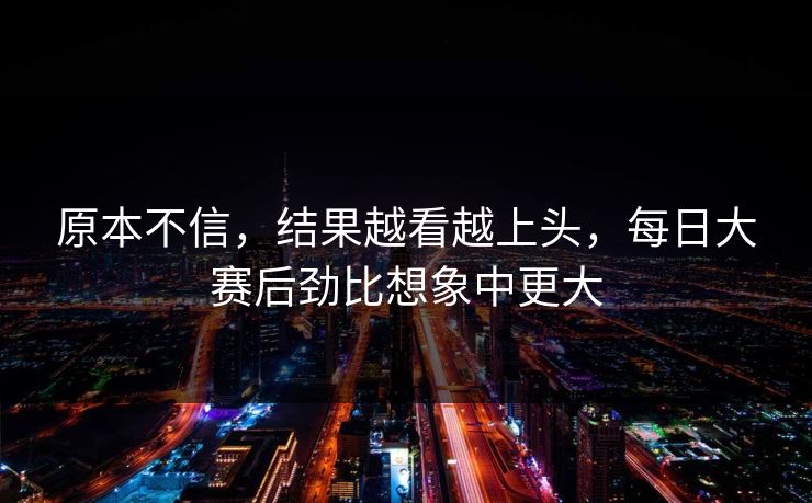 原本不信，结果越看越上头，每日大赛后劲比想象中更大