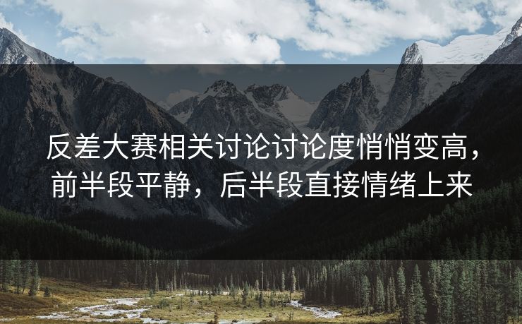 反差大赛相关讨论讨论度悄悄变高，前半段平静，后半段直接情绪上来