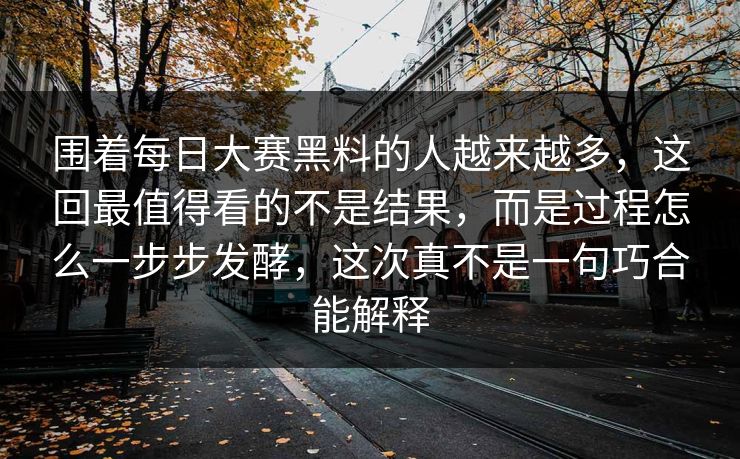 围着每日大赛黑料的人越来越多，这回最值得看的不是结果，而是过程怎么一步步发酵，这次真不是一句巧合能解释
