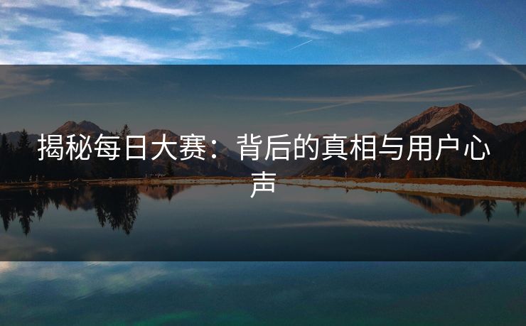 揭秘每日大赛：背后的真相与用户心声