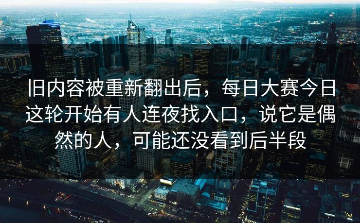 旧内容被重新翻出后，每日大赛今日这轮开始有人连夜找入口，说它是偶然的人，可能还没看到后半段