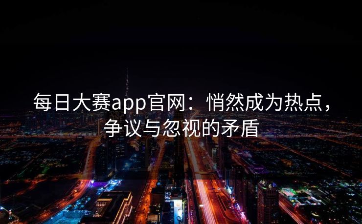 每日大赛app官网：悄然成为热点，争议与忽视的矛盾