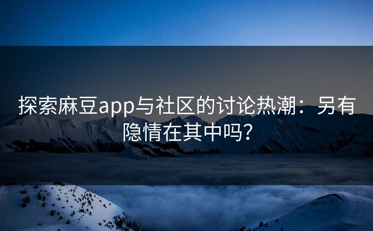 探索麻豆app与社区的讨论热潮：另有隐情在其中吗？