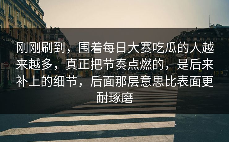刚刚刷到，围着每日大赛吃瓜的人越来越多，真正把节奏点燃的，是后来补上的细节，后面那层意思比表面更耐琢磨