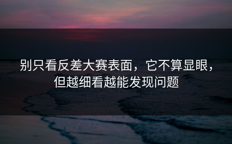 别只看反差大赛表面，它不算显眼，但越细看越能发现问题