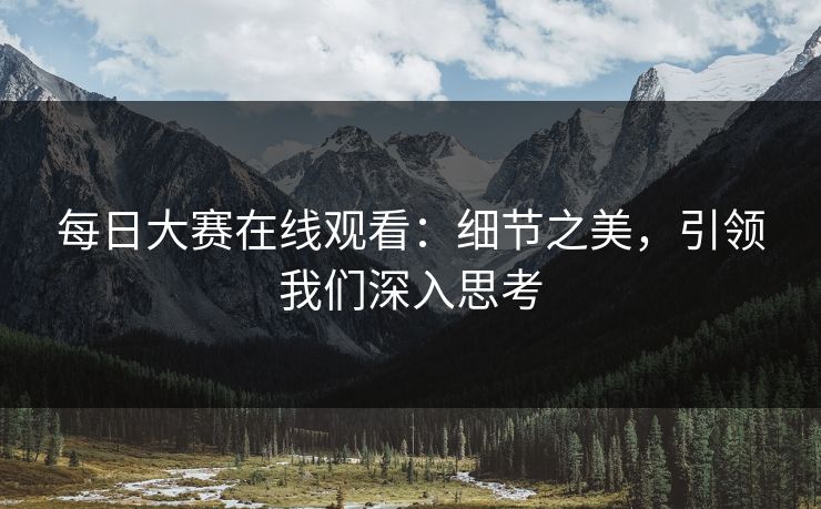 每日大赛在线观看：细节之美，引领我们深入思考