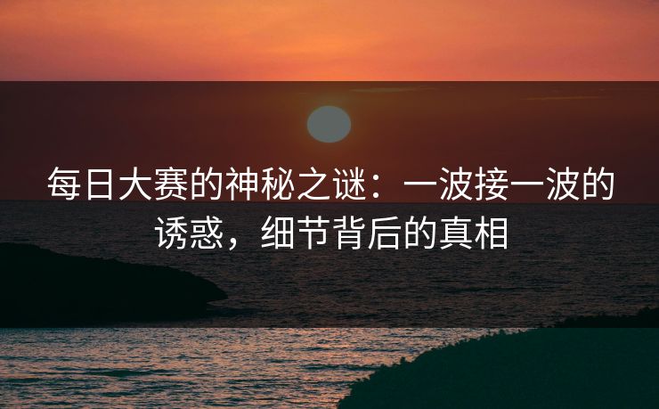 每日大赛的神秘之谜：一波接一波的诱惑，细节背后的真相