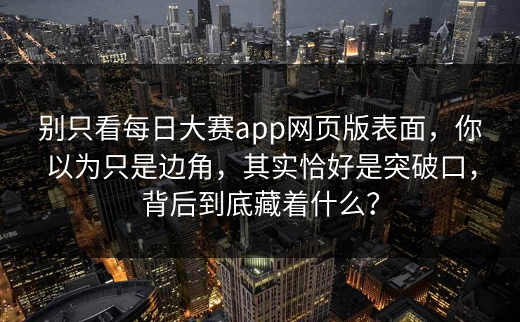 别只看每日大赛app网页版表面，你以为只是边角，其实恰好是突破口，背后到底藏着什么？