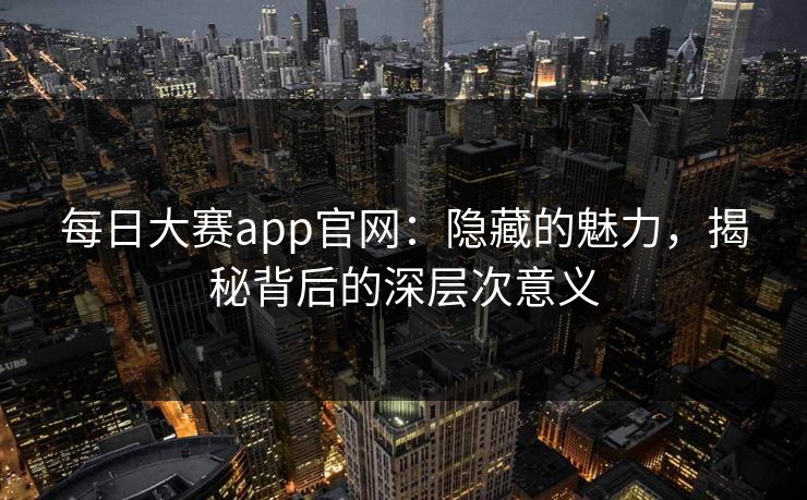 每日大赛app官网：隐藏的魅力，揭秘背后的深层次意义