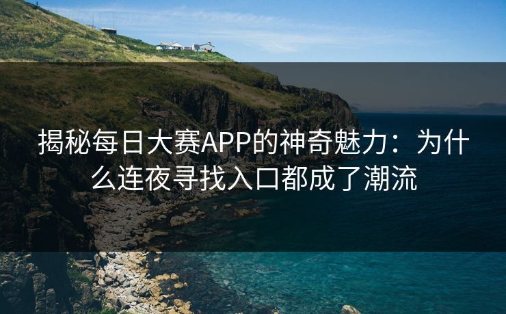 揭秘每日大赛APP的神奇魅力：为什么连夜寻找入口都成了潮流