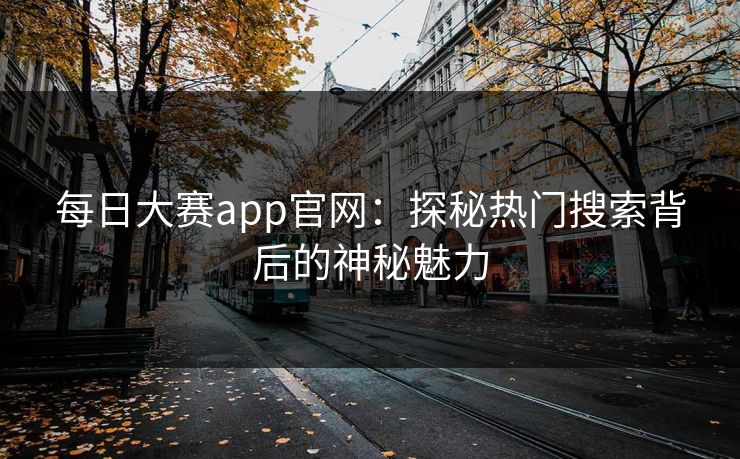每日大赛app官网：探秘热门搜索背后的神秘魅力