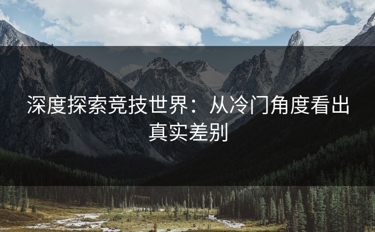 深度探索竞技世界：从冷门角度看出真实差别