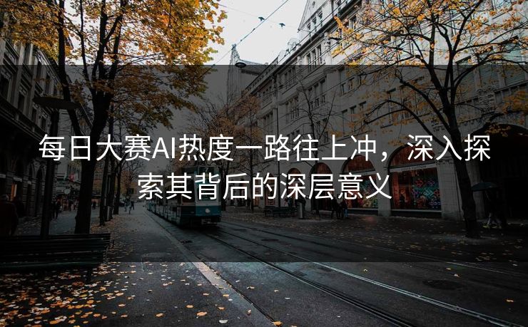 每日大赛AI热度一路往上冲，深入探索其背后的深层意义