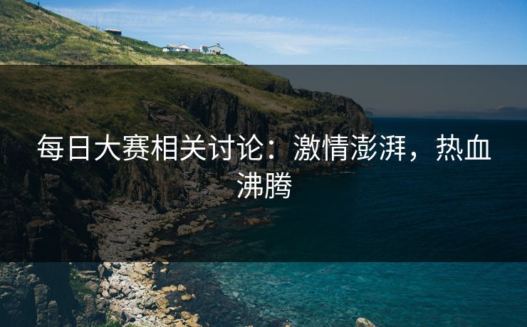 每日大赛相关讨论：激情澎湃，热血沸腾