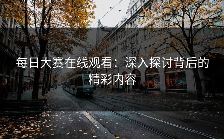 每日大赛在线观看：深入探讨背后的精彩内容
