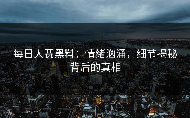 每日大赛黑料：情绪汹涌，细节揭秘背后的真相