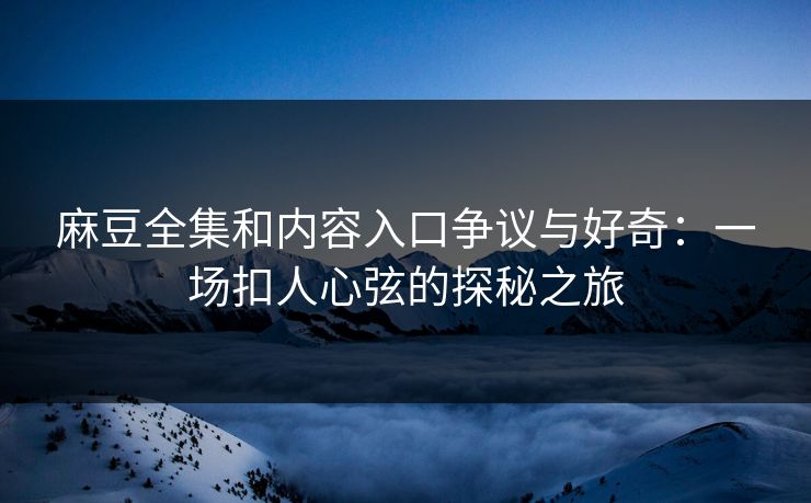 麻豆全集和内容入口争议与好奇：一场扣人心弦的探秘之旅