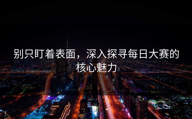 别只盯着表面，深入探寻每日大赛的核心魅力