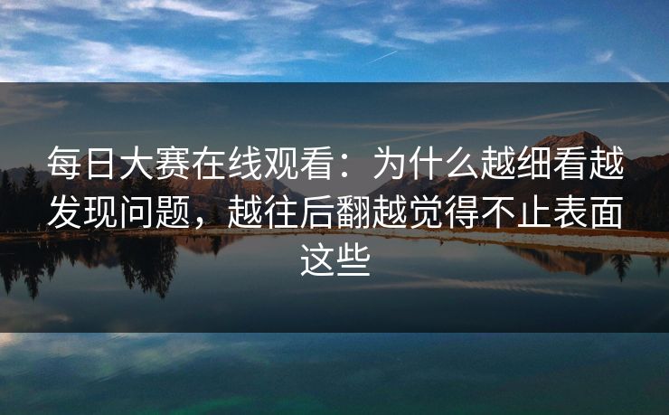 每日大赛在线观看：为什么越细看越发现问题，越往后翻越觉得不止表面这些