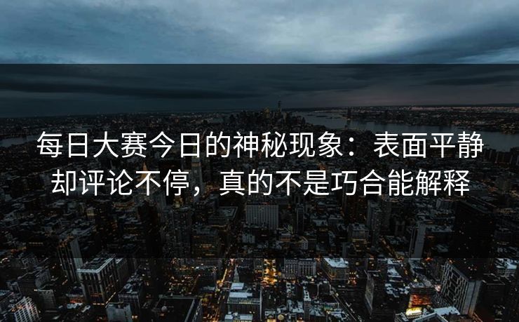 每日大赛今日的神秘现象：表面平静却评论不停，真的不是巧合能解释