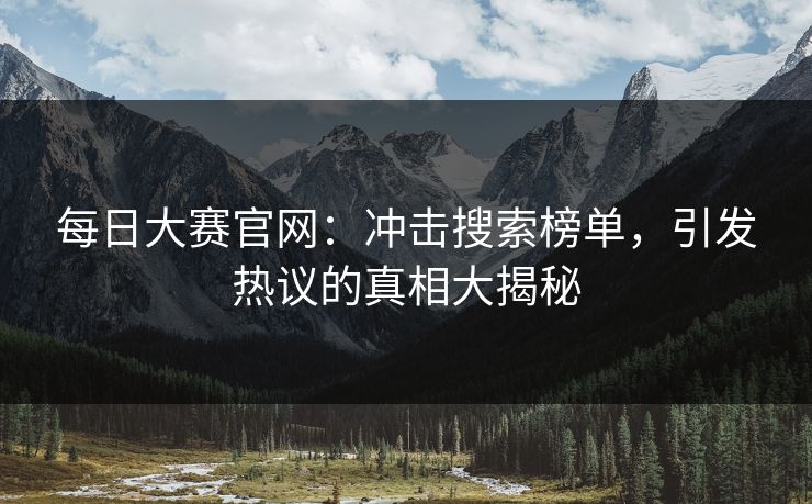 每日大赛官网：冲击搜索榜单，引发热议的真相大揭秘